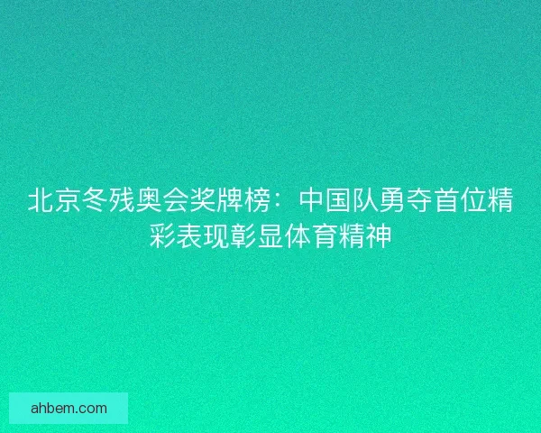 北京冬残奥会奖牌榜：中国队勇夺首位精彩表现彰显体育精神
