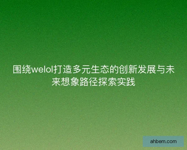 围绕welol打造多元生态的创新发展与未来想象路径探索实践
