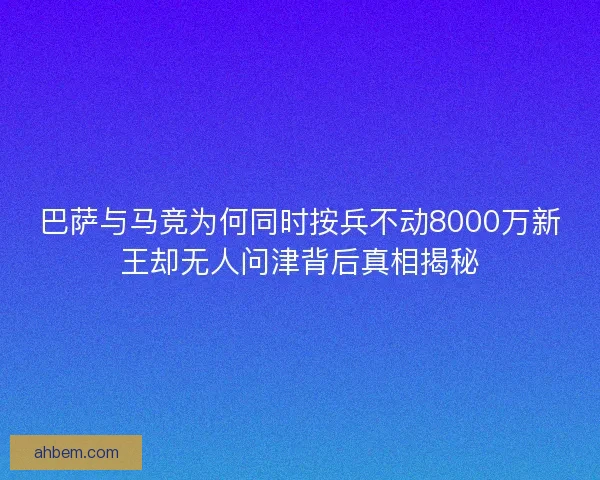巴萨与马竞为何同时按兵不动8000万新王却无人问津背后真相揭秘