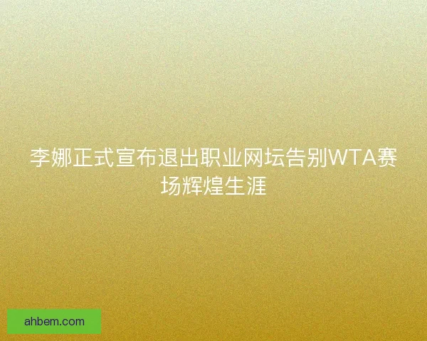 李娜正式宣布退出职业网坛告别WTA赛场辉煌生涯