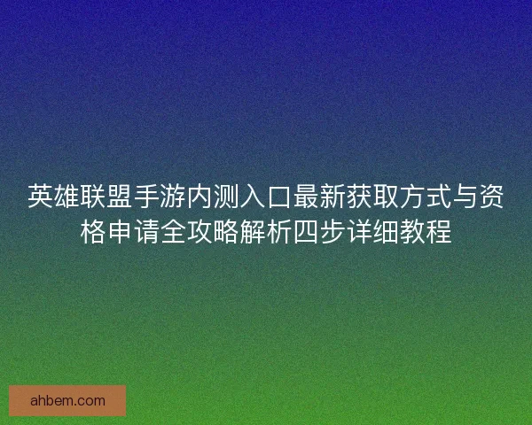 英雄联盟手游内测入口最新获取方式与资格申请全攻略解析四步详细教程
