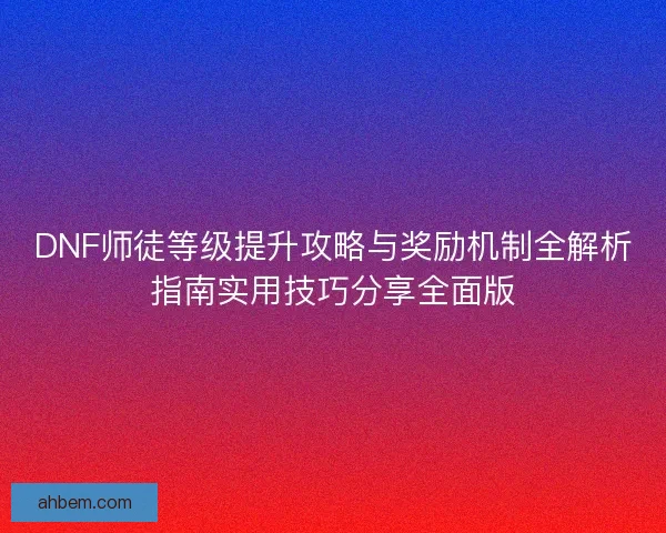 DNF师徒等级提升攻略与奖励机制全解析指南实用技巧分享全面版